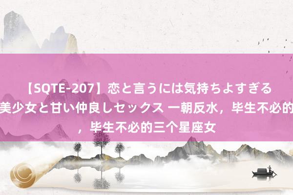 【SQTE-207】恋と言うには気持ちよすぎる。清らかな美少女と甘い仲良しセックス 一朝反水，毕生不必的三个星座女