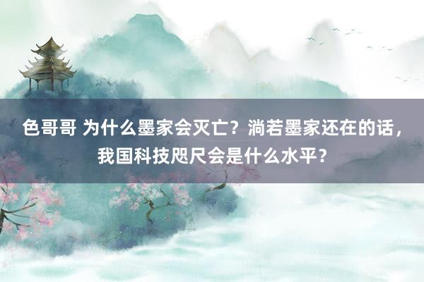 色哥哥 为什么墨家会灭亡？淌若墨家还在的话，我国科技咫尺会是什么水平？