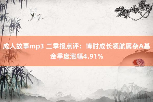 成人故事mp3 二季报点评：博时成长领航羼杂A基金季度涨幅4.91%