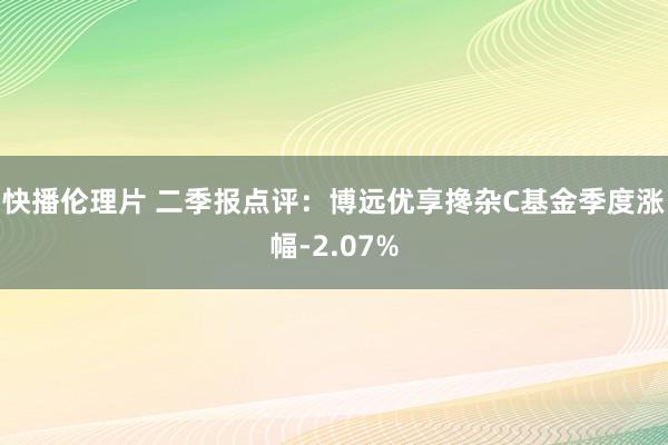 快播伦理片 二季报点评：博远优享搀杂C基金季度涨幅-2.07%