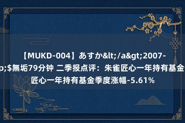 【MUKD-004】あすか</a>2007-09-13無垢&$無垢79分钟 二季报点评：朱雀匠心一年持有基金季度涨幅-5.61%