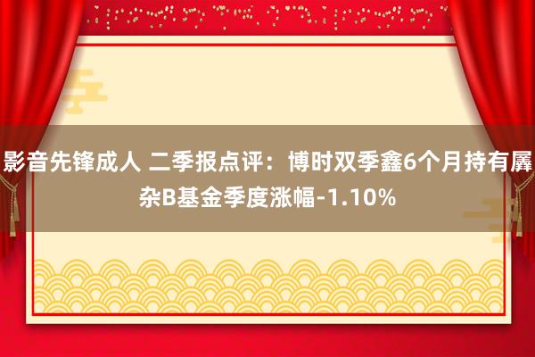 影音先锋成人 二季报点评：博时双季鑫6个月持有羼杂B基金季度涨幅-1.10%