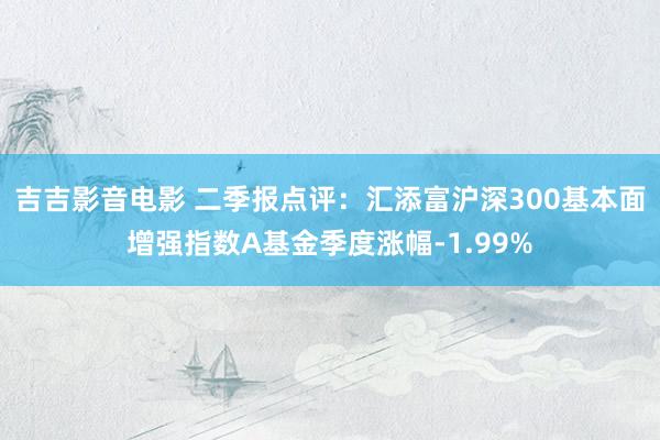 吉吉影音电影 二季报点评：汇添富沪深300基本面增强指数A基金季度涨幅-1.99%