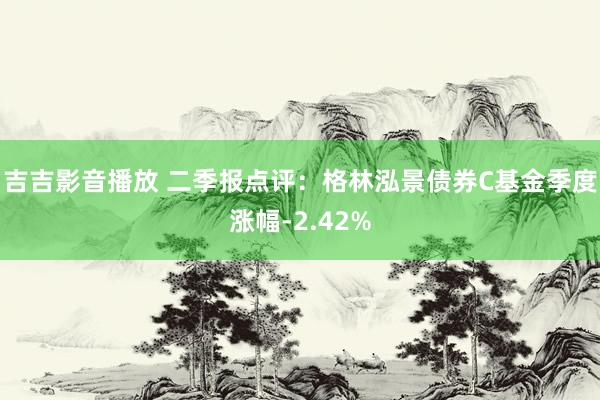 吉吉影音播放 二季报点评：格林泓景债券C基金季度涨幅-2.42%