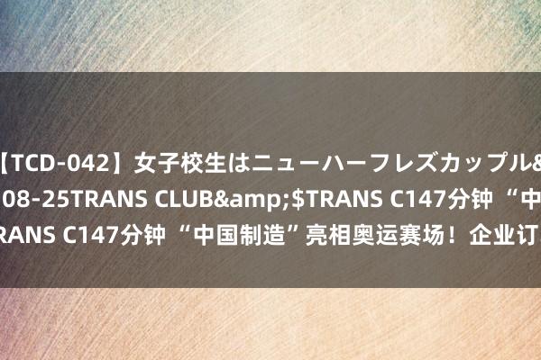 【TCD-042】女子校生はニューハーフレズカップル</a>2010-08-25TRANS CLUB&$TRANS C147分钟 “中国制造”亮相奥运赛场！企业订单排到年底