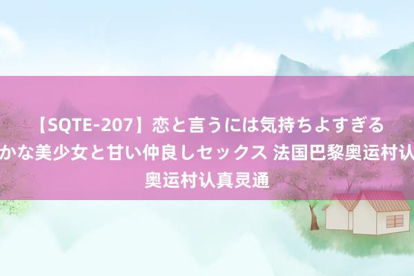 【SQTE-207】恋と言うには気持ちよすぎる。清らかな美少女と甘い仲良しセックス 法国巴黎奥运村认真灵通