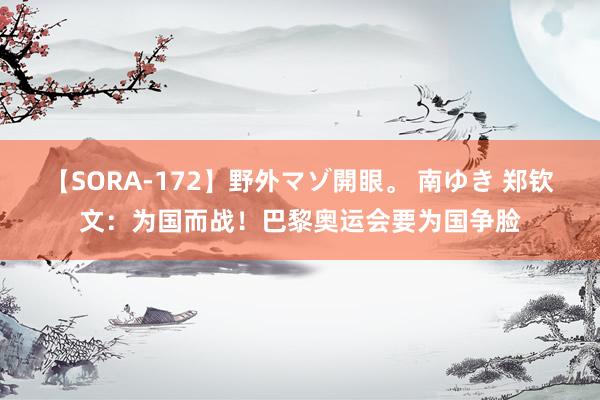 【SORA-172】野外マゾ開眼。 南ゆき 郑钦文：为国而战！巴黎奥运会要为国争脸