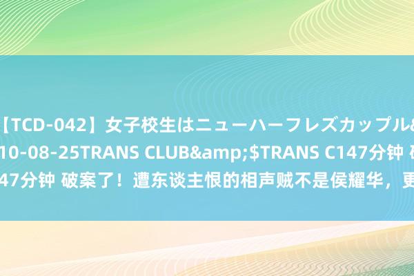 【TCD-042】女子校生はニューハーフレズカップル</a>2010-08-25TRANS CLUB&$TRANS C147分钟 破案了！遭东谈主恨的相声贼不是侯耀华，更不是何云伟，而是这位