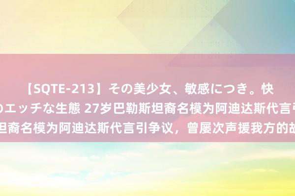 【SQTE-213】その美少女、敏感につき。快感が止まらない女の子のエッチな生態 27岁巴勒斯坦裔名模为阿迪达斯代言引争议，曾屡次声援我方的故国