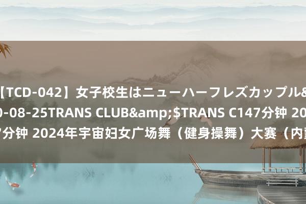 【TCD-042】女子校生はニューハーフレズカップル</a>2010-08-25TRANS CLUB&$TRANS C147分钟 2024年宇宙妇女广场舞（健身操舞）大赛（内蒙古分站赛）火热开赛