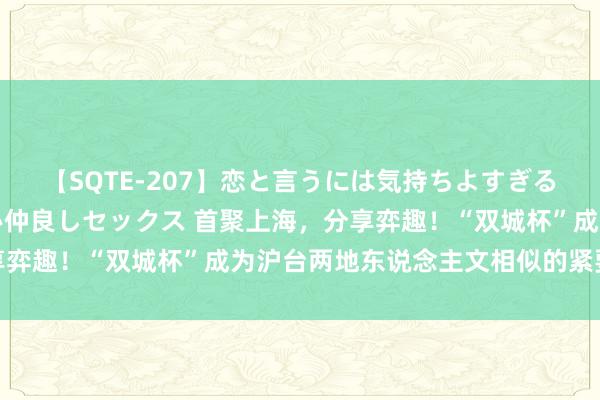 【SQTE-207】恋と言うには気持ちよすぎる。清らかな美少女と甘い仲良しセックス 首聚上海，分享弈趣！“双城杯”成为沪台两地东说念主文相似的紧要桥梁