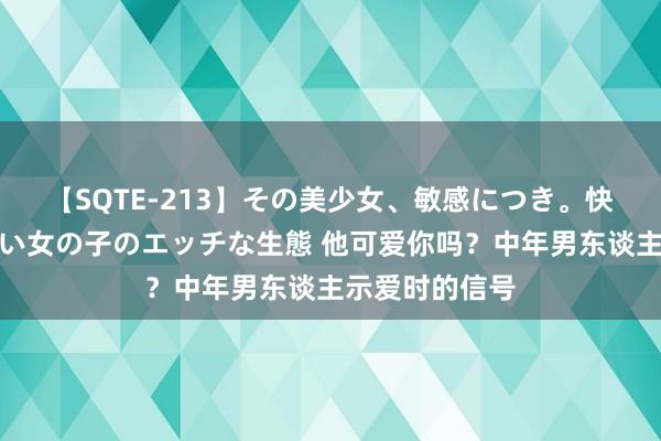 【SQTE-213】その美少女、敏感につき。快感が止まらない女の子のエッチな生態 他可爱你吗？中年男东谈主示爱时的信号