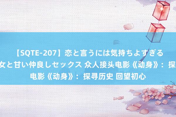 【SQTE-207】恋と言うには気持ちよすぎる。清らかな美少女と甘い仲良しセックス 众人接头电影《动身》：探寻历史 回望初心