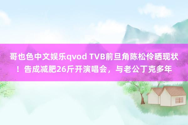 哥也色中文娱乐qvod TVB前旦角陈松伶晒现状！告成减肥26斤开演唱会，与老公丁克多年