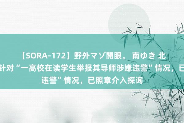 【SORA-172】野外マゾ開眼。 南ゆき 北京海淀警方：针对“一高校在读学生举报其导师涉嫌违警”情况，已照章介入探询