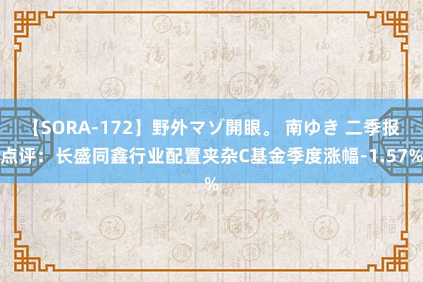 【SORA-172】野外マゾ開眼。 南ゆき 二季报点评：长盛同鑫行业配置夹杂C基金季度涨幅-1.57%