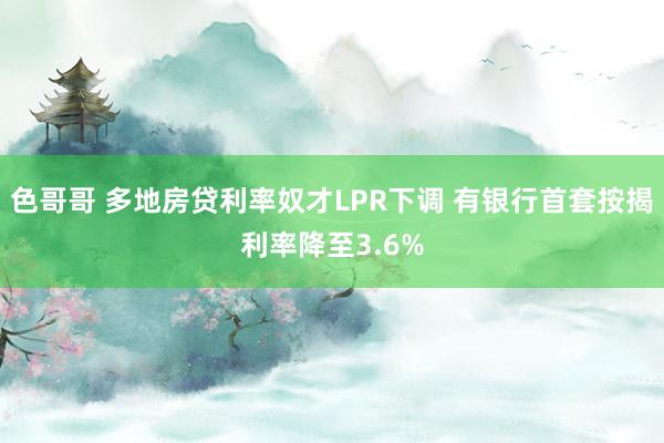 色哥哥 多地房贷利率奴才LPR下调 有银行首套按揭利率降至3.6%