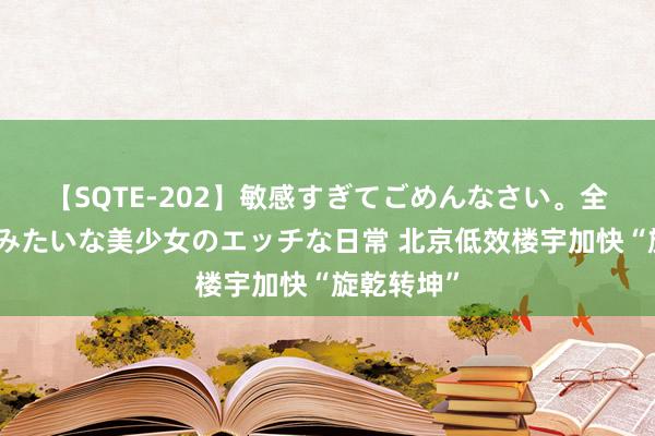 【SQTE-202】敏感すぎてごめんなさい。全身性感帯みたいな美少女のエッチな日常 北京低效楼宇加快“旋乾转坤”