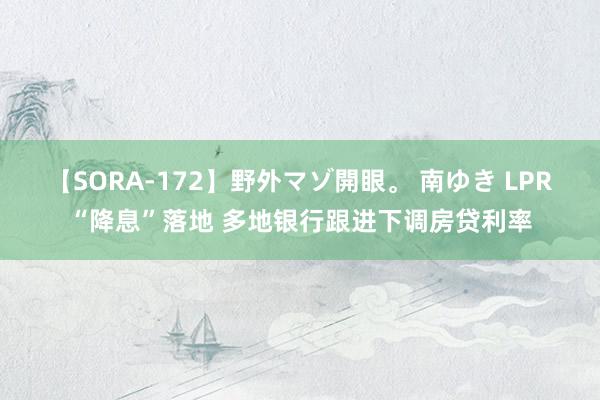 【SORA-172】野外マゾ開眼。 南ゆき LPR“降息”落地 多地银行跟进下调房贷利率