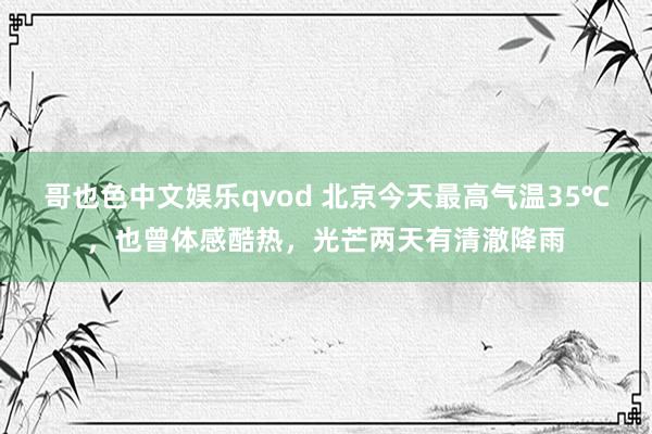 哥也色中文娱乐qvod 北京今天最高气温35℃，也曾体感酷热，光芒两天有清澈降雨