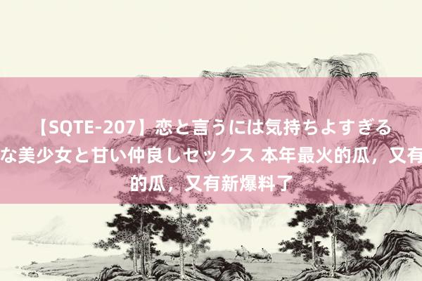 【SQTE-207】恋と言うには気持ちよすぎる。清らかな美少女と甘い仲良しセックス 本年最火的瓜，又有新爆料了