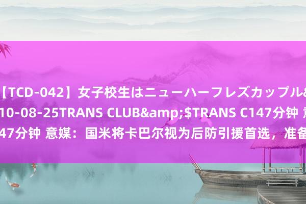 【TCD-042】女子校生はニューハーフレズカップル</a>2010-08-25TRANS CLUB&$TRANS C147分钟 意媒：国米将卡巴尔视为后防引援首选，准备将小将卡马特加入交游