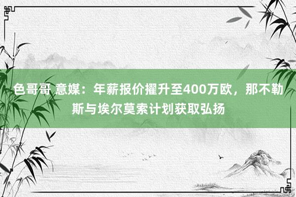 色哥哥 意媒：年薪报价擢升至400万欧，那不勒斯与埃尔莫索计划获取弘扬