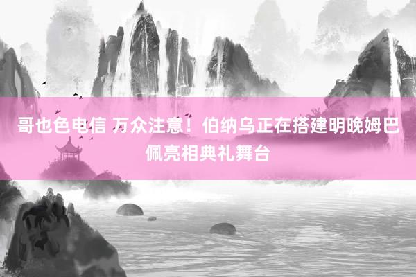 哥也色电信 万众注意！伯纳乌正在搭建明晚姆巴佩亮相典礼舞台