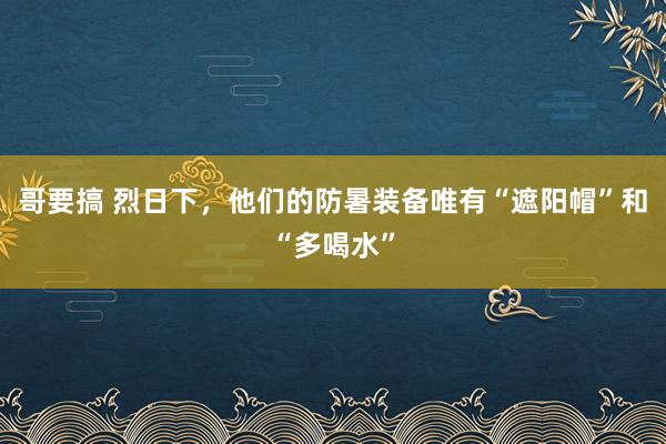 哥要搞 烈日下，他们的防暑装备唯有“遮阳帽”和“多喝水”