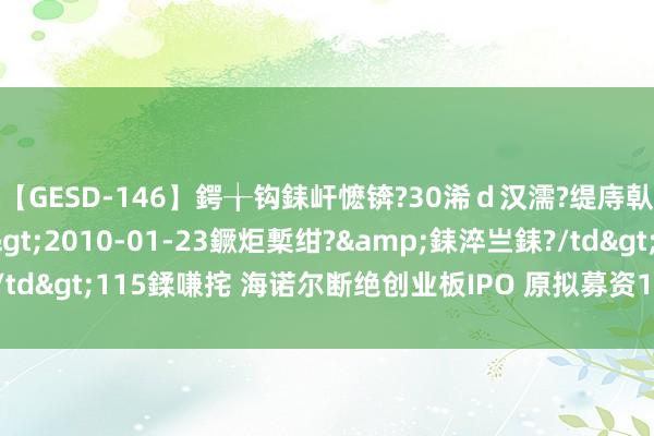 【GESD-146】鍔╁钩銇屽懡锛?30浠ｄ汉濡?缇庤倝銈傝笂銈?3浜?/a>2010-01-23鐝炬槧绀?&銇淬亗銇?/td>115鍒嗛挓 海诺尔断绝创业板IPO 原拟募资10亿元申万宏源保荐