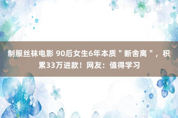 制服丝袜电影 90后女生6年本质＂断舍离＂，积累33万进款！网友：值得学习