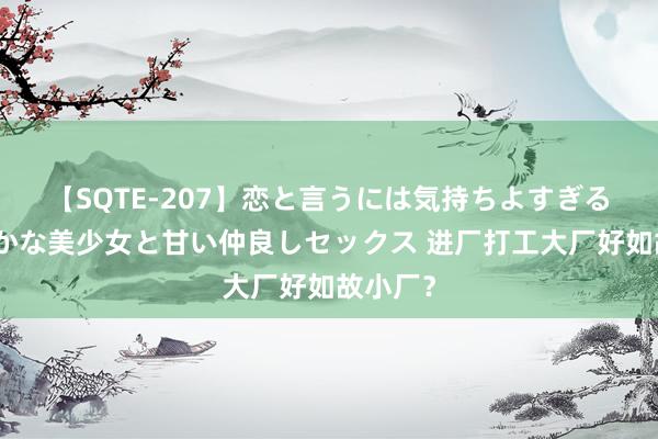 【SQTE-207】恋と言うには気持ちよすぎる。清らかな美少女と甘い仲良しセックス 进厂打工大厂好如故小厂？