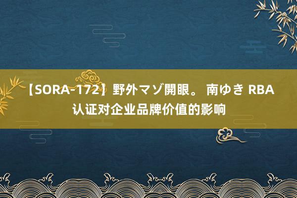 【SORA-172】野外マゾ開眼。 南ゆき RBA认证对企业品牌价值的影响