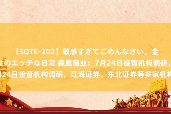 【SQTE-202】敏感すぎてごめんなさい。全身性感帯みたいな美少女のエッチな日常 森鹰窗业：7月24日接管机构调研，江海证券、东北证券等多家机构参与