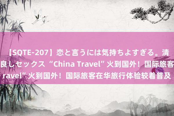 【SQTE-207】恋と言うには気持ちよすぎる。清らかな美少女と甘い仲良しセックス “China Travel”火到国外！国际旅客在华旅行体验较着普及