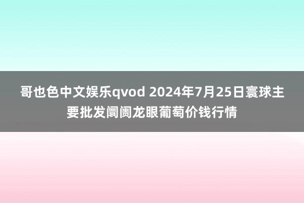 哥也色中文娱乐qvod 2024年7月25日寰球主要批发阛阓龙眼葡萄价钱行情