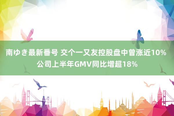 南ゆき最新番号 交个一又友控股盘中曾涨近10% 公司上半年GMV同比增超18%