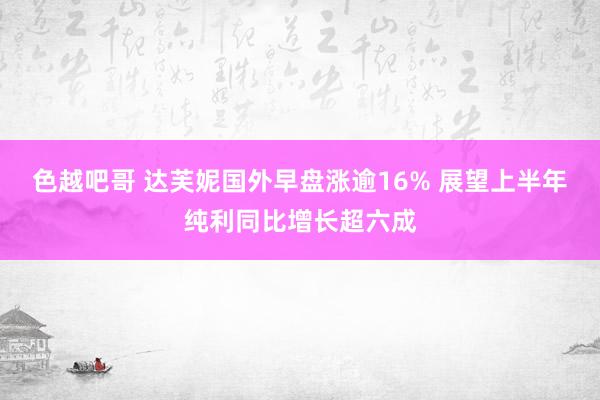 色越吧哥 达芙妮国外早盘涨逾16% 展望上半年纯利同比增长超六成