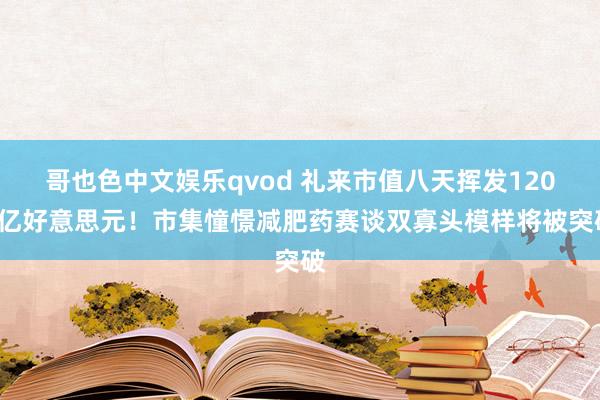 哥也色中文娱乐qvod 礼来市值八天挥发1200亿好意思元！市集憧憬减肥药赛谈双寡头模样将被突破