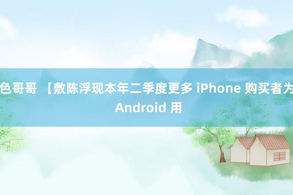 色哥哥 【敷陈浮现本年二季度更多 iPhone 购买者为 Android 用