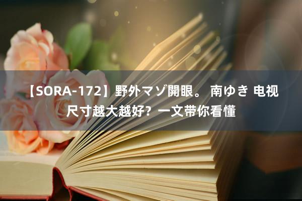 【SORA-172】野外マゾ開眼。 南ゆき 电视尺寸越大越好？一文带你看懂