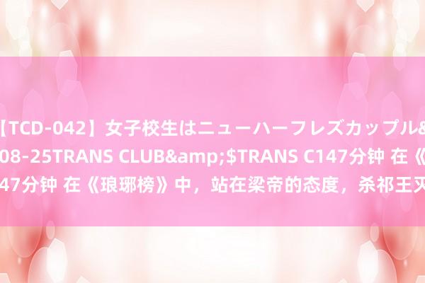 【TCD-042】女子校生はニューハーフレズカップル</a>2010-08-25TRANS CLUB&$TRANS C147分钟 在《琅琊榜》中，站在梁帝的态度，杀祁王灭赤焰军是对依然错？