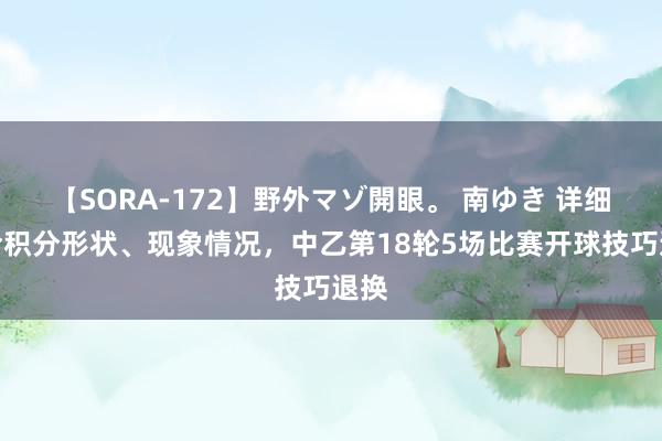 【SORA-172】野外マゾ開眼。 南ゆき 详细接洽积分形状、现象情况，中乙第18轮5场比赛开球技巧退换