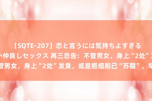 【SQTE-207】恋と言うには気持ちよすぎる。清らかな美少女と甘い仲良しセックス 再三忠告：不管男女，身上“2处”发臭，或是癌细胞已“苏醒”，早检查