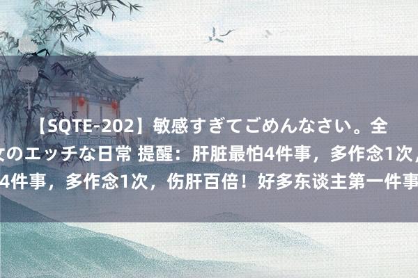 【SQTE-202】敏感すぎてごめんなさい。全身性感帯みたいな美少女のエッチな日常 提醒：肝脏最怕4件事，多作念1次，伤肝百倍！好多东谈主第一件事就中招