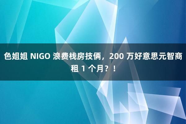 色姐姐 NIGO 浪费栈房技俩，200 万好意思元智商租 1 个月？！