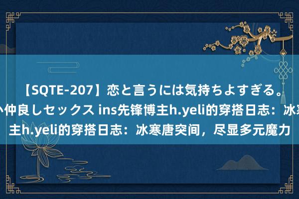 【SQTE-207】恋と言うには気持ちよすぎる。清らかな美少女と甘い仲良しセックス ins先锋博主h.yeli的穿搭日志：冰寒唐突间，尽显多元魔力