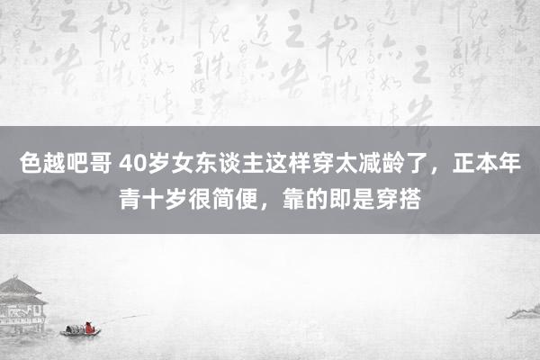 色越吧哥 40岁女东谈主这样穿太减龄了，正本年青十岁很简便，靠的即是穿搭