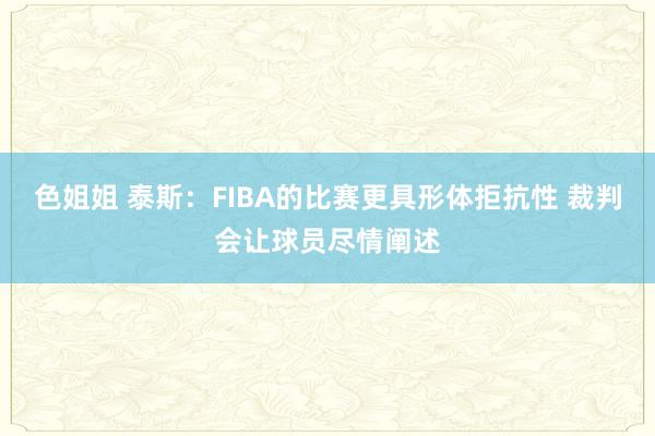 色姐姐 泰斯：FIBA的比赛更具形体拒抗性 裁判会让球员尽情阐述