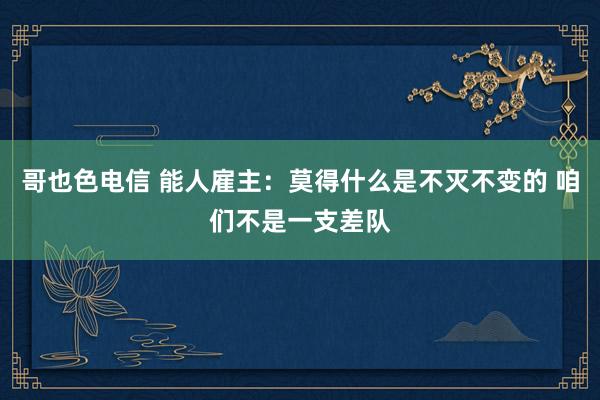 哥也色电信 能人雇主：莫得什么是不灭不变的 咱们不是一支差队